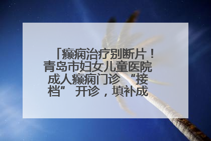 癫痫治疗别断片！青岛市妇女儿童医院成人癫痫门诊 “接档” 开诊，填补成年延续治疗空白